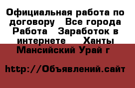 Официальная работа по договору - Все города Работа » Заработок в интернете   . Ханты-Мансийский,Урай г.